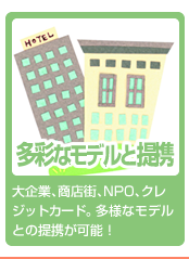 多彩なモデルと提携-大企業､商店街､NPO､クレジットカード。多様なモデルとの提携が可能！